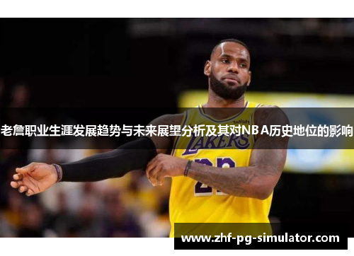 老詹职业生涯发展趋势与未来展望分析及其对NBA历史地位的影响