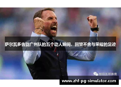 萨尔瓦多告别广州队的五个动人瞬间,回望不舍与荣耀的足迹 萨尔瓦多告别广州队的五个动人瞬间,回望不舍与荣耀的足迹