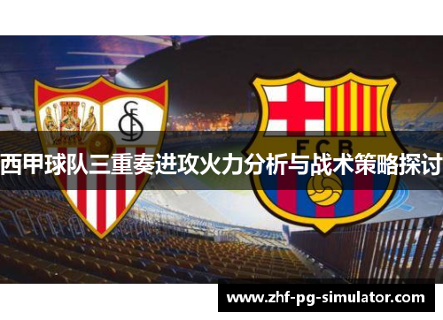 西甲球队三重奏进攻火力分析与战术策略探讨 西甲球队三重奏进攻火力分析与战术策略探讨