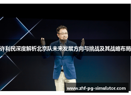 许利民深度解析北京队未来发展方向与挑战及其战略布局