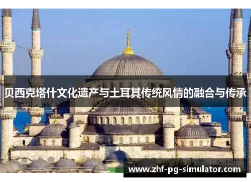 贝西克塔什文化遗产与土耳其传统风情的融合与传承 贝西克塔什文化遗产与土耳其传统风情的融合与传承