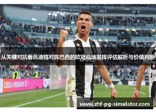 从关键对抗看吕迪格对阵巴西的欧冠临场发挥评估解析与价值判断