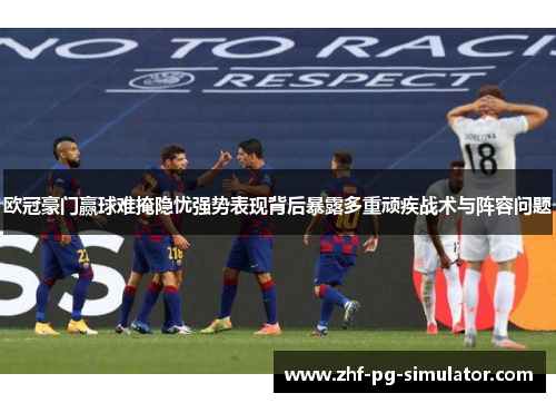 欧冠豪门赢球难掩隐忧强势表现背后暴露多重顽疾战术与阵容问题