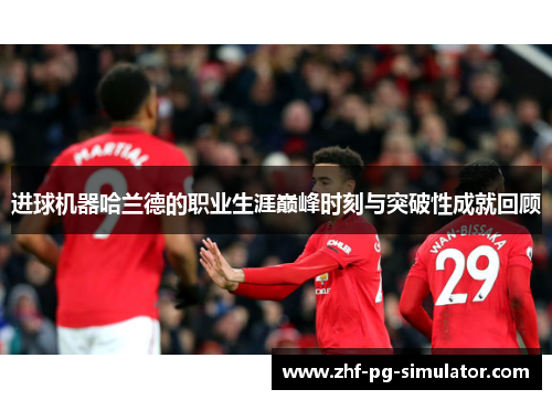 进球机器哈兰德的职业生涯巅峰时刻与突破性成就回顾