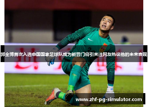 郭全博首次入选中国国家足球队成为新晋门将引关注网友热议他的未来表现