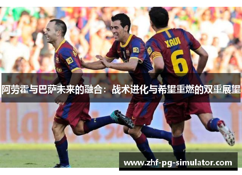 阿劳霍与巴萨未来的融合：战术进化与希望重燃的双重展望