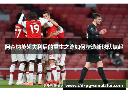 阿森纳英超失利后的重生之路如何塑造新球队崛起