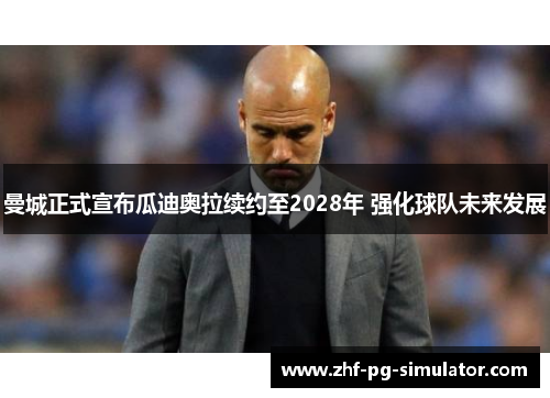 曼城正式宣布瓜迪奥拉续约至2028年 强化球队未来发展 曼城正式宣布瓜迪奥拉续约至2028年 强化球队未来发展