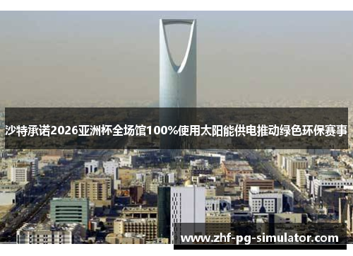 沙特承诺2026亚洲杯全场馆100%使用太阳能供电推动绿色环保赛事 沙特承诺2026亚洲杯全场馆100%使用太阳能供电推动绿色环保赛事