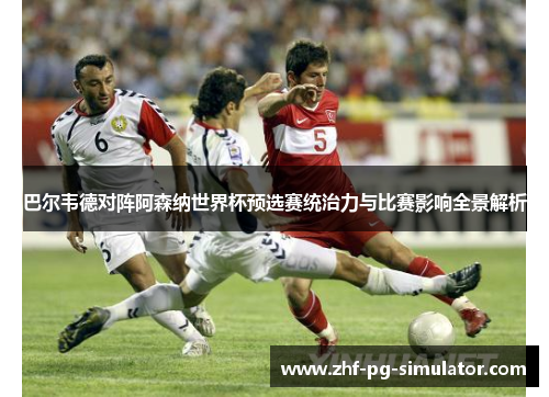 巴尔韦德对阵阿森纳世界杯预选赛统治力与比赛影响全景解析