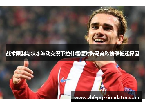 战术限制与状态波动交织下拉什福德对阵马竞欧协联低迷探因