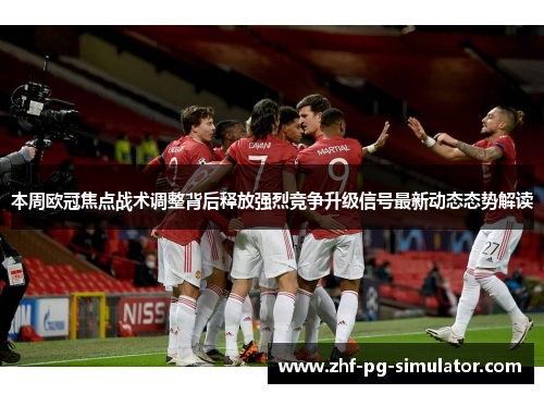 本周欧冠焦点战术调整背后释放强烈竞争升级信号最新动态态势解读