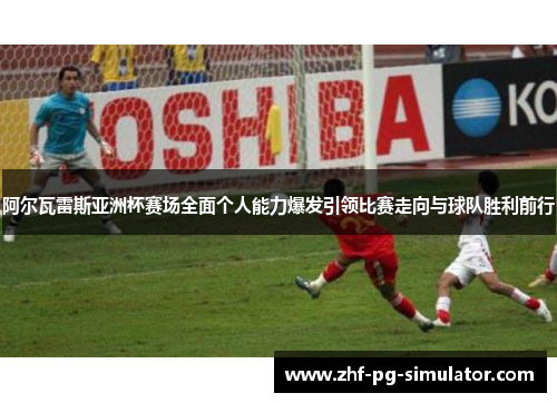 阿尔瓦雷斯亚洲杯赛场全面个人能力爆发引领比赛走向与球队胜利前行
