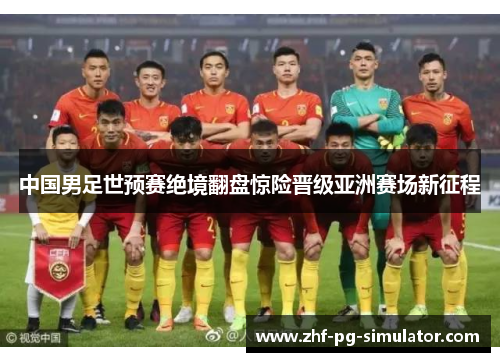 中国男足世预赛绝境翻盘惊险晋级亚洲赛场新征程 中国男足世预赛绝境翻盘惊险晋级亚洲赛场新征程