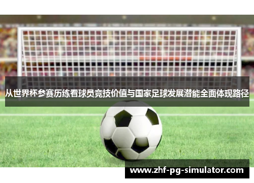 从世界杯参赛历练看球员竞技价值与国家足球发展潜能全面体现路径