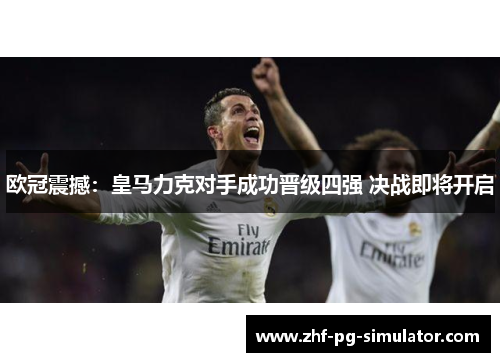 欧冠震撼：皇马力克对手成功晋级四强 决战即将开启