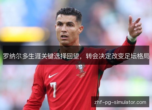 罗纳尔多生涯关键选择回望，转会决定改变足坛格局
