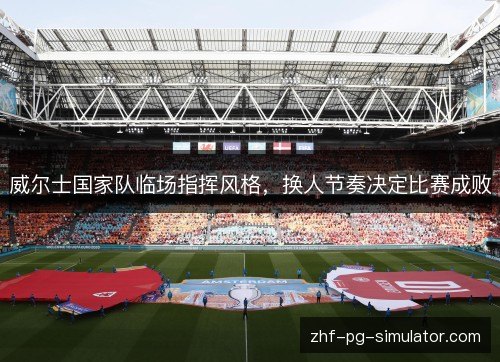 威尔士国家队临场指挥风格,换人节奏决定比赛成败 威尔士国家队临场指挥风格,换人节奏决定比赛成败